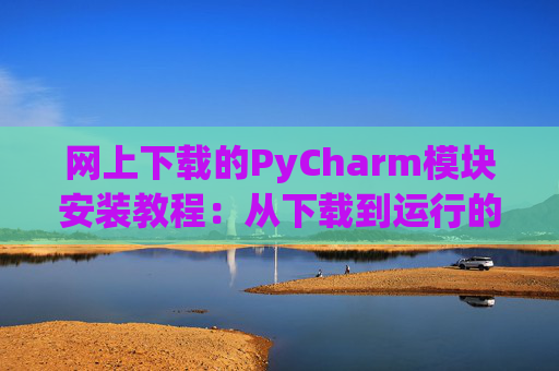 网上下载的PyCharm模块安装教程：从下载到运行的全流程